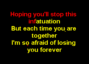 Hoping you'll stop this
infatuation
But each time you are

together
I'm 99 afraid of losing
you forever