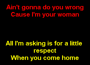 Ain't gonna do you wrong
Cause I'm your woman

All I'm asking is for a little
respect
When you come home