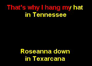 That's why I hang my hat
in Tennessee

Roseanna down
in Texarcana