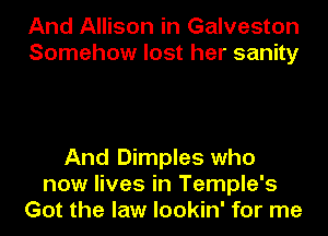 And Allison in Galveston
Somehow lost her sanity

And Dimples who
now lives in Temple's
Got the law lookin' for me