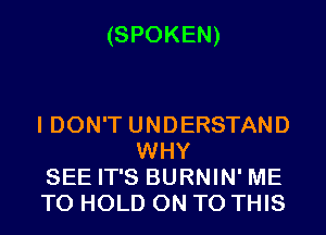 (SPOKEN)

I DON'T UNDERSTAND
WHY

SEE IT'S BURNIN' ME

TO HOLD ON TO THIS