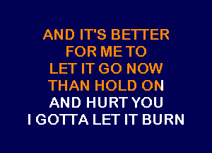 AND IT'S BETTER
FOR METO
LET IT GO NOW
THAN HOLD ON
AND HURT YOU

I GOTI'A LET IT BURN l