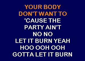 YOUR BODY
DON'T WANT TO
'CAUSETHE
PARTY AIN'T
NO NO
LET IT BURN YEAH

HOO OOH OOH
GO'ITA LET IT BURN l