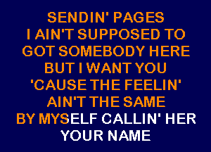 SENDIN' PAGES
I AIN'T SUPPOSED T0
GOT SOMEBODY HERE
BUT I WANT YOU
'CAUSETHE FEELIN'
AIN'T THESAME
BY MYSELF CALLIN' HER
YOUR NAME
