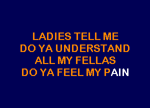 LADIES TELL ME
DO YA UNDERSTAND
ALL MY FELLAS
DO YA FEEL MY PAIN