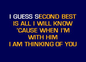 I GUESS SECOND BEST
IS ALL I WILL KNOW
'CAUSE WHEN I'M
WITH HIM
I AM THINKING OF YOU