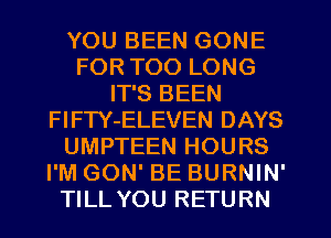 YOU BEEN GONE
FOR TOO LONG
IT'S BEEN
FlFTY-ELEVEN DAYS
UMPTEEN HOURS
I'M GON' BE BURNIN'
TILL YOU RETURN