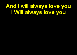 And I will always love you
I Will always love you