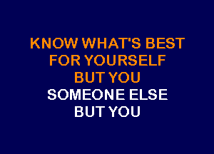 KNOW WHAT'S BEST
FOR YOURSELF

BUT YOU
SOMEONE ELSE
BUT YOU