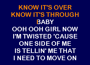 KNOW IT'S OVER
KNOW IT'S THROUGH
BABY
OCH OCH GIRL NOW
I'M TWISTED 'CAUSE
ONE SIDE OF ME
IS TELLIN' METHAT
I NEED TO MOVE 0N