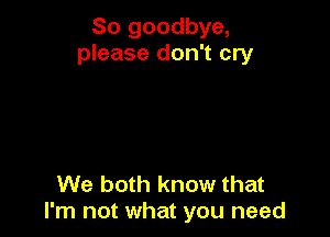 So goodbye,
please don't cry

We both know that
I'm not what you need