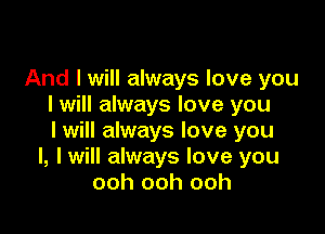 And I will always love you
I will always love you

I will always love you
I, I will always love you
ooh ooh ooh