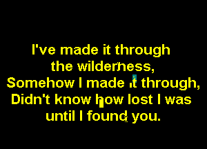 I've made it through
the wilderness,
Somehow I made .9 through,
Didn't know Inow lost I was
until I found you.