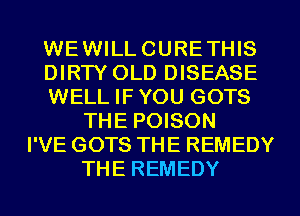 WEWILLCURETHIS
DIRW OLD DISEASE
WELL IF YOU GOTS
THE POISON
I'VE GOTS THE REMEDY
THE REMEDY