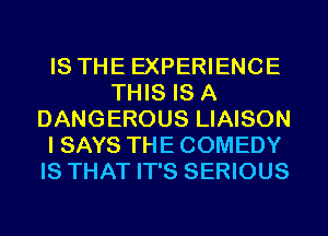 IS THE EXPERIENCE
THIS IS A
DANGEROUS LIAISON
I SAYS THE COMEDY
IS THAT IT'S SERIOUS