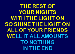 THE REST OF
YOUR NIGHTS
WITH THE LIGHT ON
80 SHINETHE LIGHT ON
ALL OF YOUR FRIENDS
WELL IT ALL AMOUNTS
T0 NOTHING
IN THE END