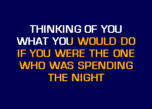 THINKING OF YOU
WHAT YOU WOULD DO
IF YOU WERE THE ONE
WHO WAS SPENDING

THE NIGHT