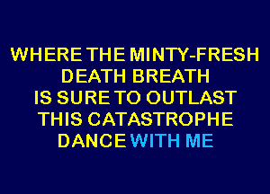 WHERETHEMINTY-FRESH
DEATH BREATH
IS SURETO OUTLAST
THIS CATASTROPHE
DANCEWITH ME