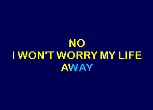 NO

IWON'T WORRY MY LIFE
AWAY