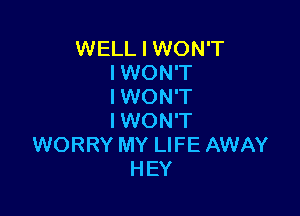 WELL I WON'T
IWON'T
IWON'T

IWON'T
WORRY MY LIFE AWAY
HEY