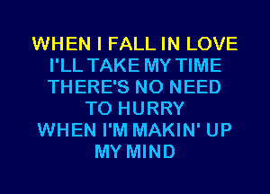 WHEN I FALL IN LOVE
I'LL TAKE MY TIME
THERE'S NO NEED

TO HURRY

WHEN I'M MAKIN' UP

MY MIND