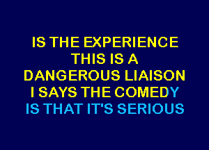 IS THE EXPERIENCE
THIS IS A
DANGEROUS LIAISON
I SAYS THE COMEDY
IS THAT IT'S SERIOUS