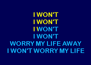 I WON'T
IWON'T
IWON'T

IWON'T
WORRY MY LIFE AWAY
IWON'T WORRY MY LIFE