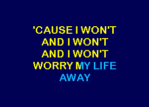 'CAUSE I WON'T
AND IWON'T

AND IWON'T
WORRY MY LIFE
AWAY