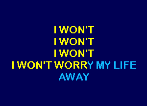 IWON'T
IWON'T

I WON'T
I WON'T WORRY MY LIFE
AWAY