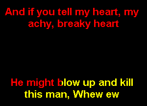 And if you tell my heart, my
achy, breaky heart

He might blow up and kill
this man, Whew ew