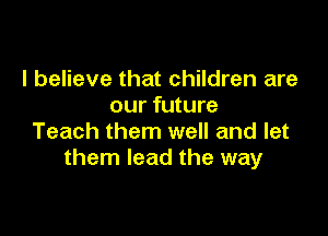 I believe that children are
our future

Teach them well and let
them lead the way