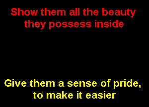 Show them all the beauty
they possess inside

Give them a sense of pride,
to make it easier