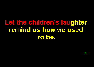 Let the children's laughter
remind us how we used

to be.