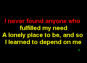 I never found anyone who
fulfilled my need
A lonely place to be, and so
I learned to depend on me

C