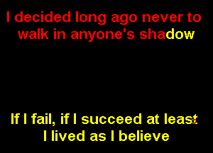 I decided long ago never to
walk in anyone's shadow

If I fail, ifl succeed at least
I lived as I believe