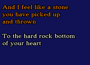 And I feel like a stone
you have picked up
and thrown

To the hard rock bottom
of your heart