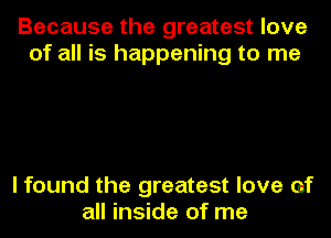 Because the greatest love
of all is happening to me

I found the greatest love (if
all inside of me