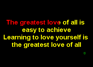 The greatest love of all is
easy to achieve
Learning to love yourself is
the greatest love of all

C