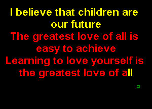 I believe that children are
our future
The greatest love of all is
easy to achieve
Learning to love yourself is
the greatest love of all

C