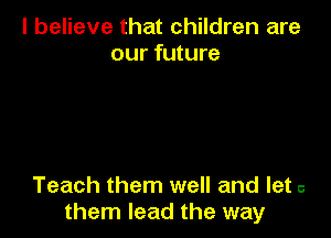 I believe that children are
our future

Teach them well and let 6
them lead the way