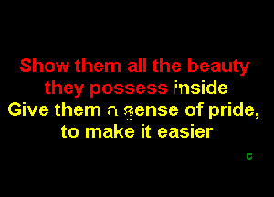 Show them all the beauty
they possess inside

Give them r1 sense of pride,
to make it easier

5