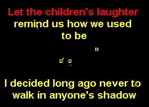 Let the children's laughter
remind us how we used
to be

ll
5 F!

I decided long ago never to
walk in anyone's shadow