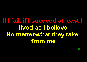 If I failiifl succeed at least I
lived as I believe

No matterawhat they take
from me