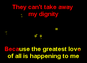 They can't take away
my dignity

II
M

Because the greatest love
of all is happening to me