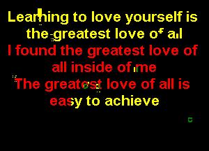 Learlhing to love yourself IS
the greatest love (rc all
I found the greatest love of
.. all inside oflme
The greatest love of all is
easy to achieve
