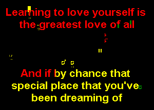 LeaHhing to love yourself IS
the greatest love of all

p.
r

d Q
And if by chance that
special place that you'vec
been dreaming of