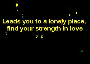 Leads .'you to a lonejy place,
find your strength in love
0' a