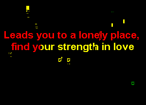 Leads .'you to a loneily place,
find your strength in love
0' a