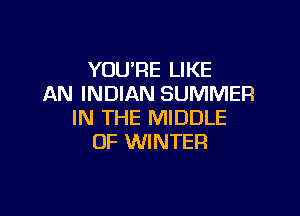 YOU'RE LIKE
AN INDIAN SUMMER

IN THE MIDDLE
OF WINTER