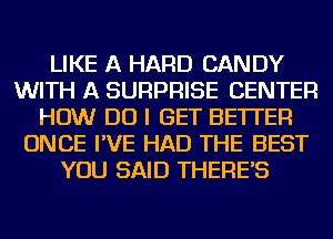 LIKE A HARD CANDY
WITH A SURPRISE CENTER
HOW DO I GET BETTER
ONCE I'VE HAD THE BEST
YOU SAID THERE'S